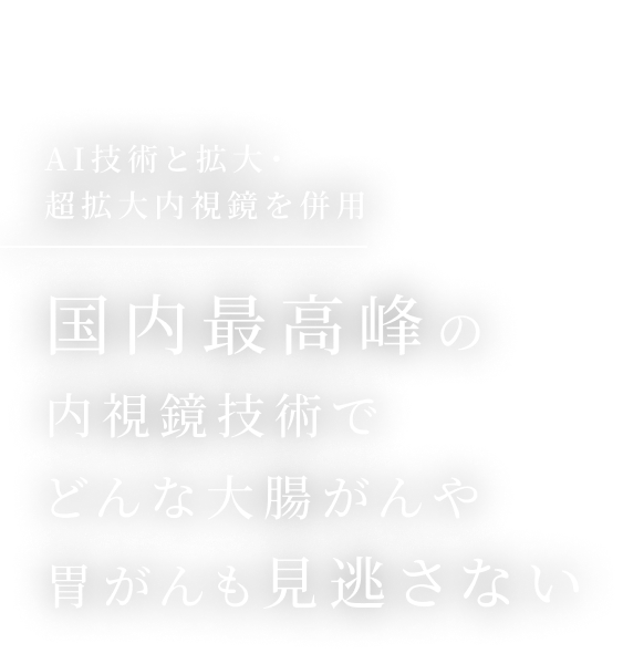 AI技術と拡大・超拡大内視鏡を全例において併用。国内最高峰の内視鏡技術でどんな大腸がんや胃がんも見逃さない